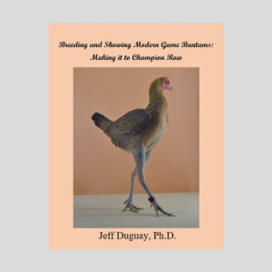 Breeding and Showing Modern Game Bantams: Making it to Champion Row By Jeff Duguay, Ph.D., ABA Master Exhibitor & Master Breeder